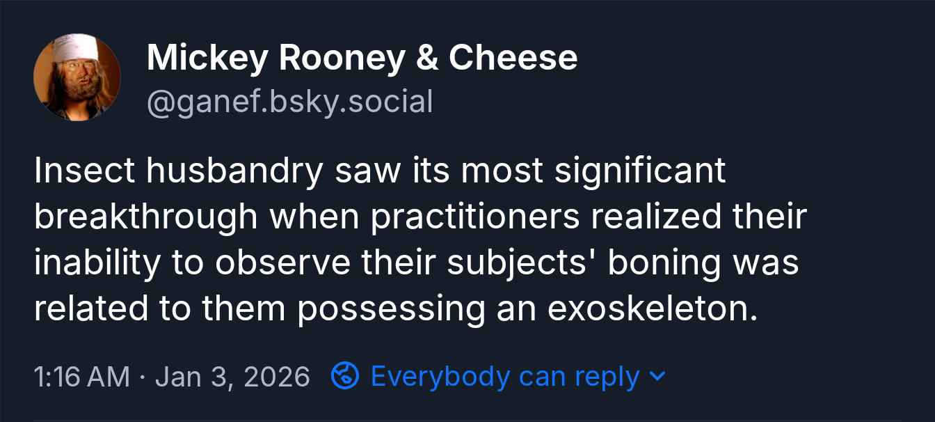 Insect husbandry saw its most significant breakthrough when practitioners realized their inability to observe their subjects' boning was related to them possessing an exoskeleton.