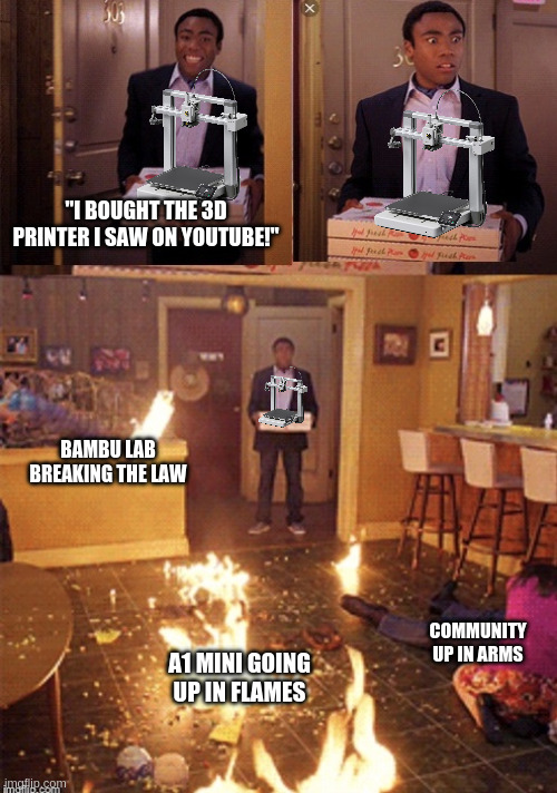 3-Panel meme. First: Guy coming through the door with a new 3D printer in hand, happily announcing "I bought the 3D printer I saw on Youtube!". Second: Same shot but his happy face turned upside down in shock. Third: Shit of the whole room with him still in the doorframe. It's a mess, shit is on fire, someone is reanimated on the right. Caption: "Bambu Lab Breaking the Law", "A1 Mini going up in flames" and "Community up in arms".
