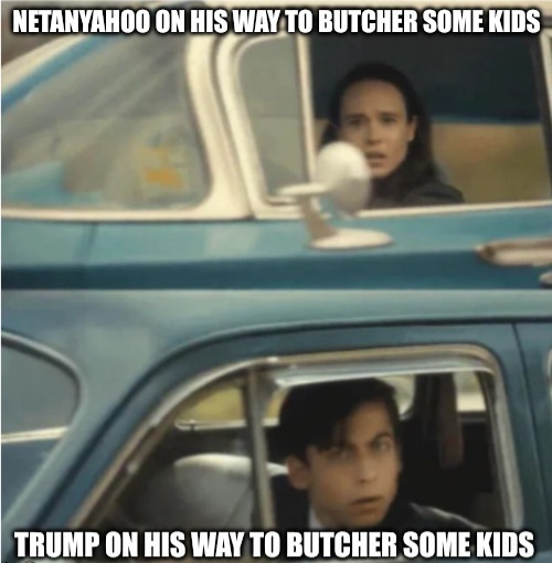 Cars passing each other meme.
1. Netanyahoo on his way to butcher some kids
2. Trump on his way to butcher some kids