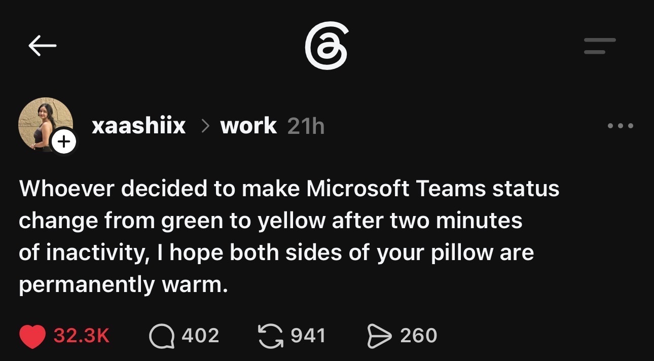 Post on Threads saying “Whoever decided to make Microsoft Teams status change from green to yellow after two minutes of inactivity, I hope both sides of your pillow are permanently warm.”